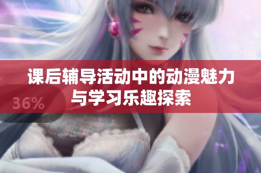 课后辅导活动中的动漫魅力与学习乐趣探索