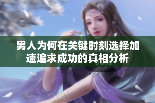 男人为何在关键时刻选择加速追求成功的真相分析