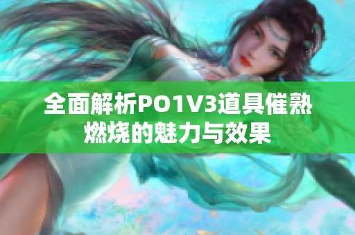 全面解析PO1V3道具催熟燃烧的魅力与效果