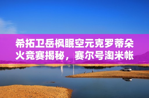 希拓卫岳枫眠空元克罗蒂朵火竞赛揭秘，赛尔号淘米帐号165级攻略分享