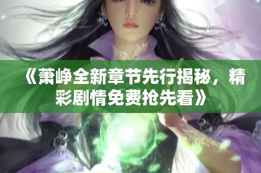 《萧峥全新章节先行揭秘，精彩剧情免费抢先看》