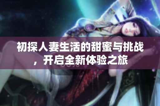 初探人妻生活的甜蜜与挑战，开启全新体验之旅