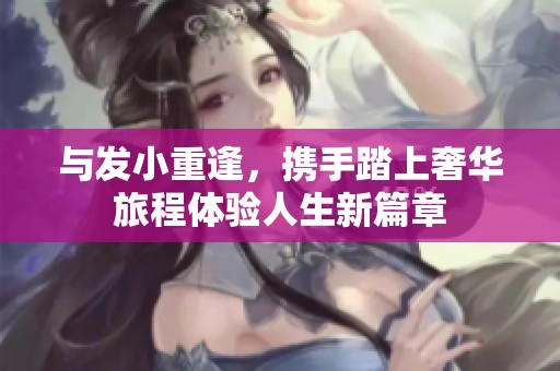与发小重逢，携手踏上奢华旅程体验人生新篇章