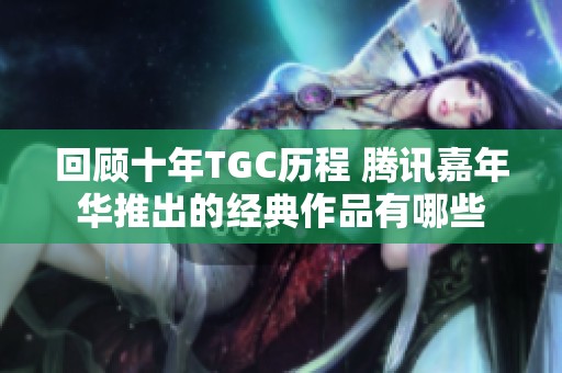 回顾十年TGC历程 腾讯嘉年华推出的经典作品有哪些