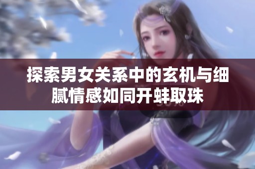 探索男女关系中的玄机与细腻情感如同开蚌取珠
