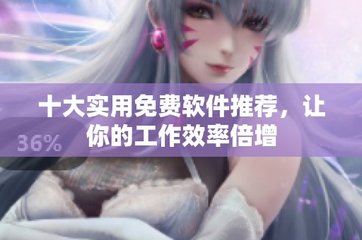 十大实用免费软件推荐，让你的工作效率倍增