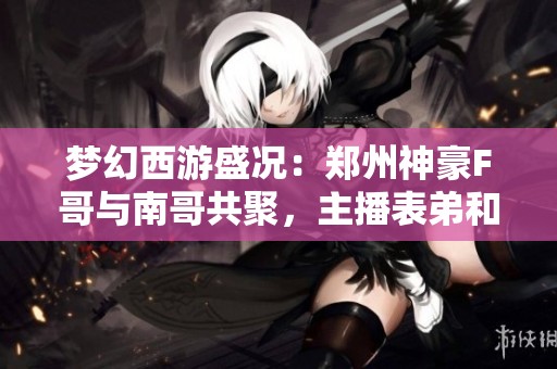 梦幻西游盛况：郑州神豪F哥与南哥共聚，主播表弟和秋杀钓鱼趣事分享