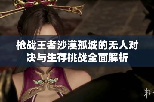 枪战王者沙漠孤城的无人对决与生存挑战全面解析