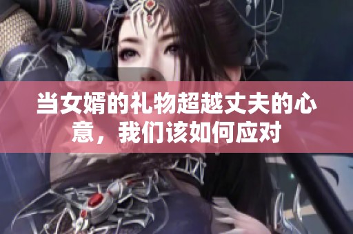 当女婿的礼物超越丈夫的心意，我们该如何应对