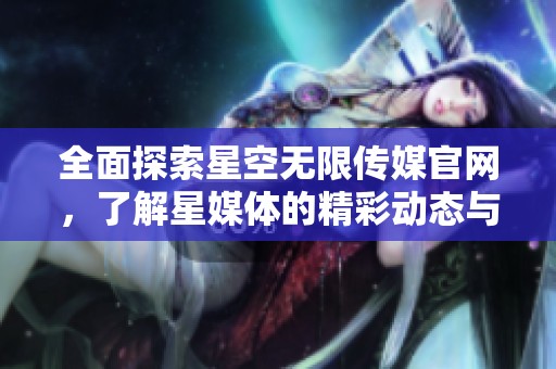 全面探索星空无限传媒官网，了解星媒体的精彩动态与项目
