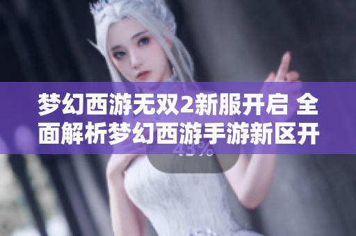 梦幻西游无双2新服开启 全面解析梦幻西游手游新区开放时间安排