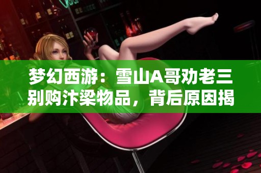 梦幻西游：雪山A哥劝老三别购汴梁物品，背后原因揭晓