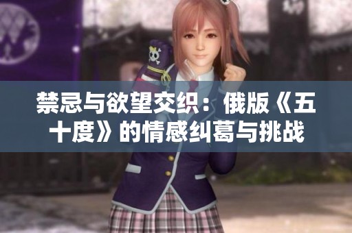禁忌与欲望交织：俄版《五十度》的情感纠葛与挑战