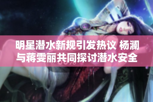 明星潜水新规引发热议 杨澜与蒋雯丽共同探讨潜水安全性