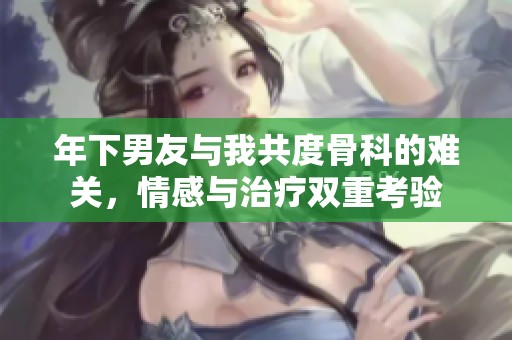 年下男友与我共度骨科的难关，情感与治疗双重考验
