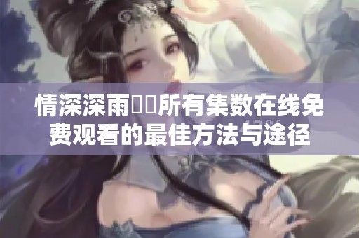 情深深雨濛濛所有集数在线免费观看的最佳方法与途径