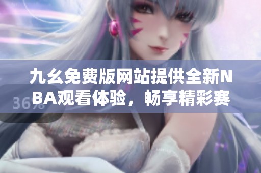 九幺免费版网站提供全新NBA观看体验，畅享精彩赛事