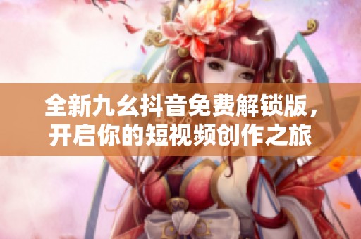 全新九幺抖音免费解锁版，开启你的短视频创作之旅