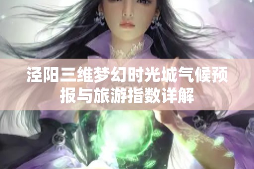 泾阳三维梦幻时光城气候预报与旅游指数详解