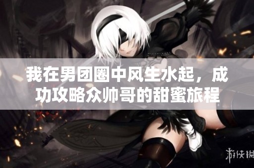 我在男团圈中风生水起，成功攻略众帅哥的甜蜜旅程