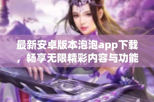 最新安卓版本泡泡app下载，畅享无限精彩内容与功能