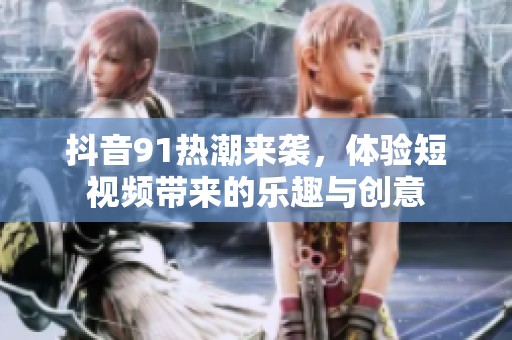 抖音91热潮来袭，体验短视频带来的乐趣与创意