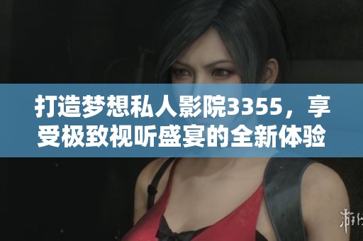 打造梦想私人影院3355，享受极致视听盛宴的全新体验