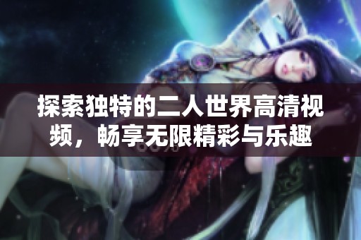探索独特的二人世界高清视频，畅享无限精彩与乐趣