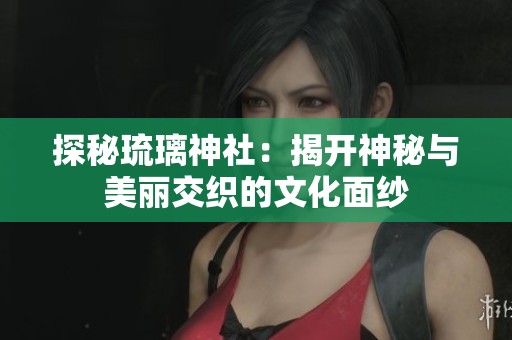 探秘琉璃神社：揭开神秘与美丽交织的文化面纱