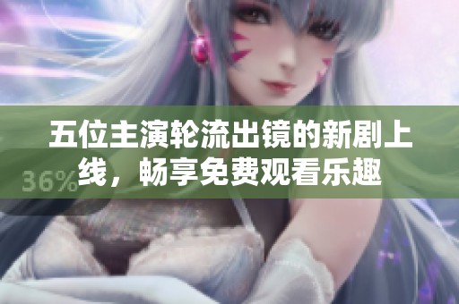 五位主演轮流出镜的新剧上线，畅享免费观看乐趣