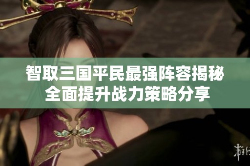 智取三国平民最强阵容揭秘 全面提升战力策略分享