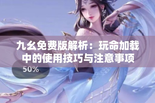 九幺免费版解析：玩命加载中的使用技巧与注意事项