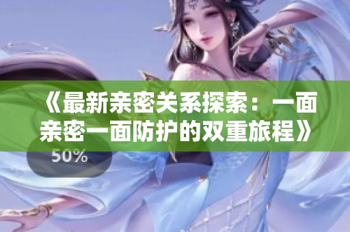 《最新亲密关系探索：一面亲密一面防护的双重旅程》