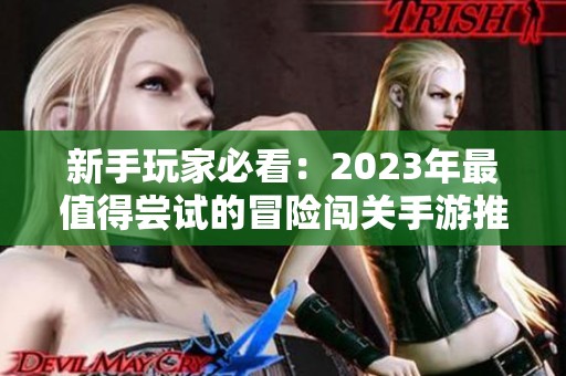新手玩家必看：2023年最值得尝试的冒险闯关手游推荐与攻略