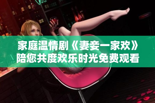家庭温情剧《妻妾一家欢》陪您共度欢乐时光免费观看