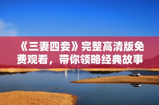《三妻四妾》完整高清版免费观看，带你领略经典故事魅力