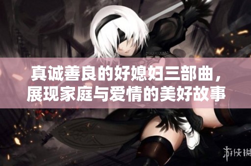 真诚善良的好媳妇三部曲，展现家庭与爱情的美好故事