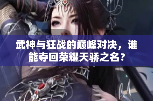 武神与狂战的巅峰对决，谁能夺回荣耀天骄之名？