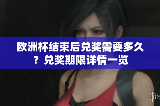 欧洲杯结束后兑奖需要多久？兑奖期限详情一览
