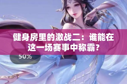 健身房里的激战二：谁能在这一场赛事中称霸？