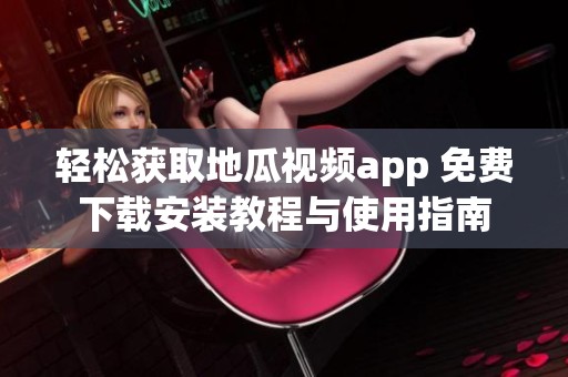 轻松获取地瓜视频app 免费下载安装教程与使用指南