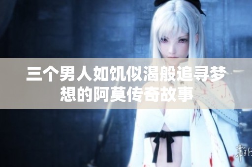 三个男人如饥似渴般追寻梦想的阿莫传奇故事