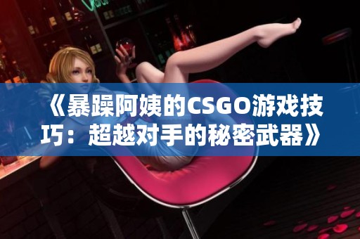 《暴躁阿姨的CSGO游戏技巧：超越对手的秘密武器》