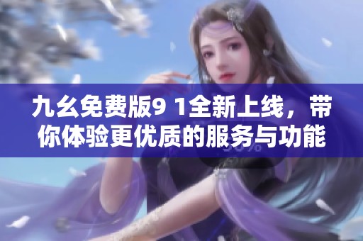 九幺免费版9 1全新上线，带你体验更优质的服务与功能