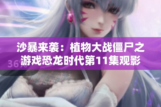 沙暴来袭：植物大战僵尸之游戏恐龙时代第11集观影指南