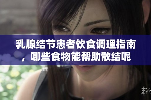 乳腺结节患者饮食调理指南，哪些食物能帮助散结呢