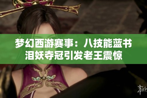 梦幻西游赛事：八技能蓝书泪妖夺冠引发老王震惊