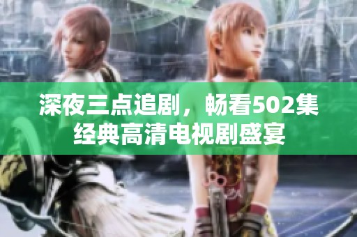 深夜三点追剧，畅看502集经典高清电视剧盛宴