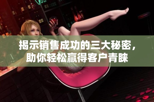 揭示销售成功的三大秘密，助你轻松赢得客户青睐
