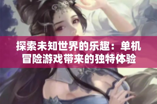 探索未知世界的乐趣：单机冒险游戏带来的独特体验